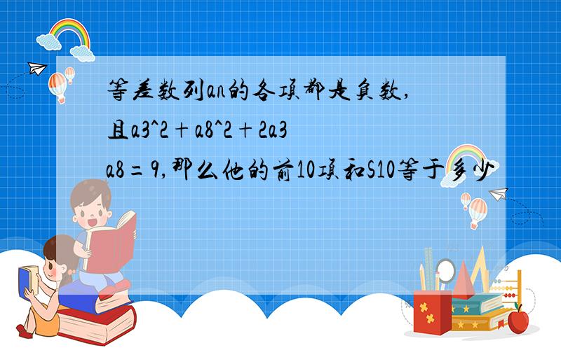 等差数列an的各项都是负数,且a3^2+a8^2+2a3a8=9,那么他的前10项和S10等于多少