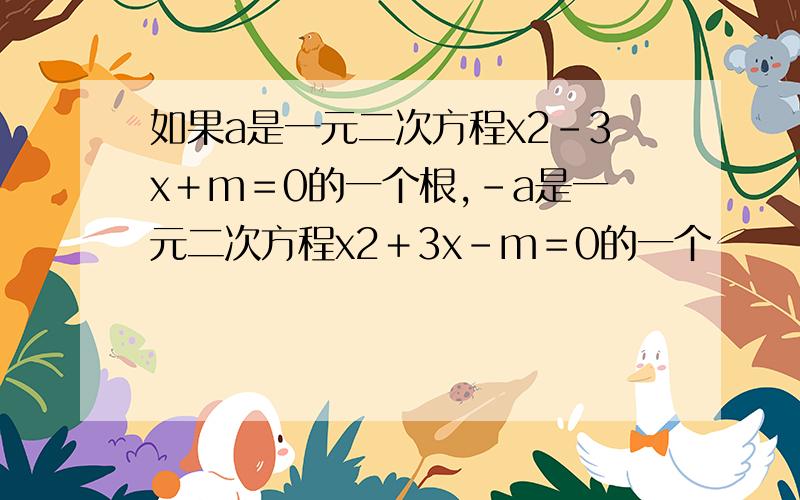 如果a是一元二次方程x2－3x＋m＝0的一个根,－a是一元二次方程x2＋3x－m＝0的一个