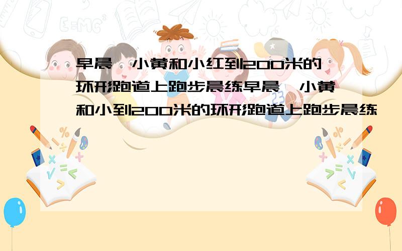 早晨,小黄和小红到200米的环形跑道上跑步晨练早晨,小黄和小到200米的环形跑道上跑步晨练,一只小黄的速度保持在5米每秒,小红的速度保持在3米每秒据此回答下列问题 (2)若小红和小黄同时从