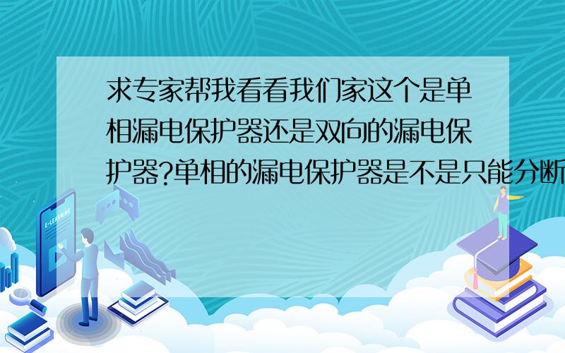 求专家帮我看看我们家这个是单相漏电保护器还是双向的漏电保护器?单相的漏电保护器是不是只能分断一个火线,而不能同时分断火线和零线?