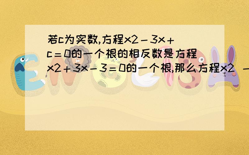 若c为实数,方程x2－3x＋c＝0的一个根的相反数是方程x2＋3x－3＝0的一个根,那么方程x2 －3x＋c＝0的根为