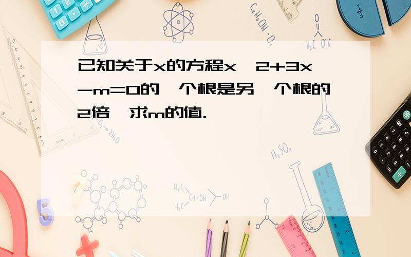 已知关于x的方程x^2+3x-m=0的一个根是另一个根的2倍,求m的值.