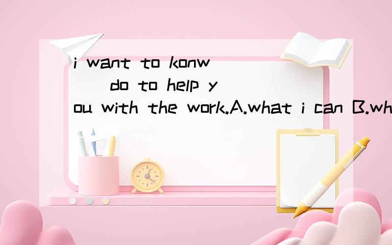 i want to konw__do to help you with the work.A.what i can B.what can i C.how i can D.how can请问应该选哪一项,D.how can i