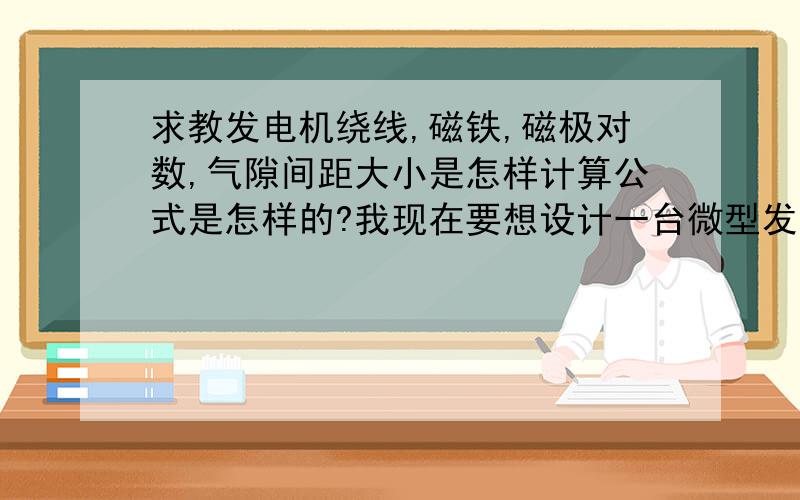 求教发电机绕线,磁铁,磁极对数,气隙间距大小是怎样计算公式是怎样的?我现在要想设计一台微型发电机－、需要得到的结果是：输出电压12v,功率在20w左右二、动力提供条件是：转速：100转/