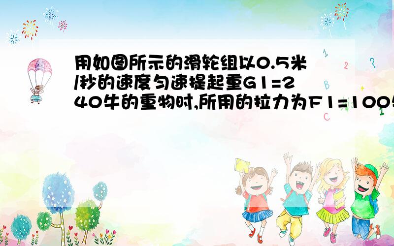 用如图所示的滑轮组以0.5米/秒的速度匀速提起重G1=240牛的重物时,所用的拉力为F1=100牛；现要用同样的速度把重为G2=840牛的物体升高4米时,若不计绳重及摩擦,求：（1）此时滑轮组的机械效率.