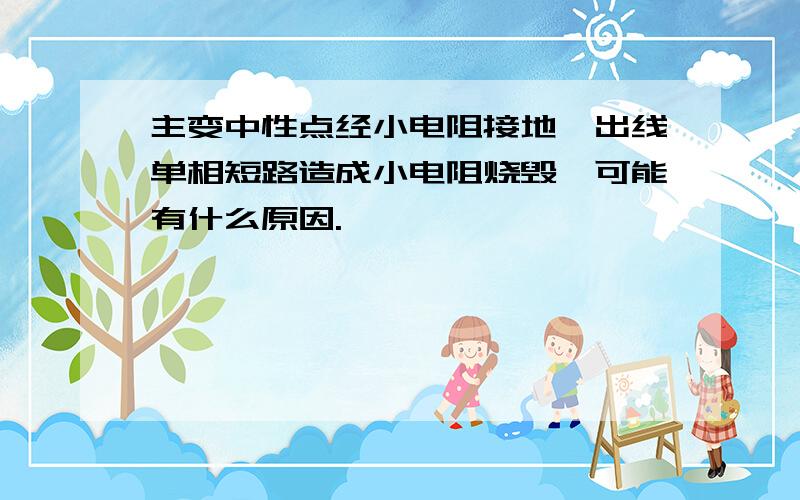 主变中性点经小电阻接地,出线单相短路造成小电阻烧毁,可能有什么原因.