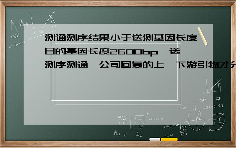 测通测序结果小于送测基因长度目的基因长度2600bp,送测序测通,公司回复的上、下游引物才分别是1200.这个明显不够2600啊.为什么啊?