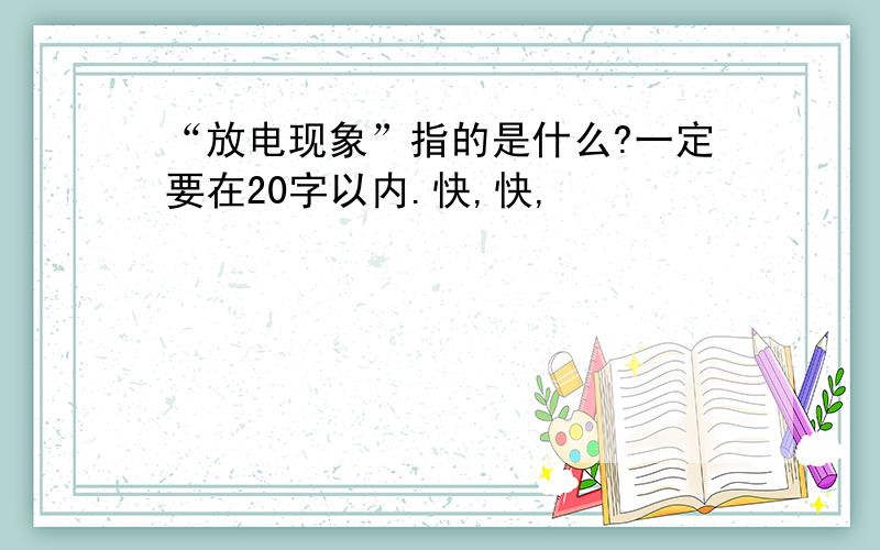 “放电现象”指的是什么?一定要在20字以内.快,快,