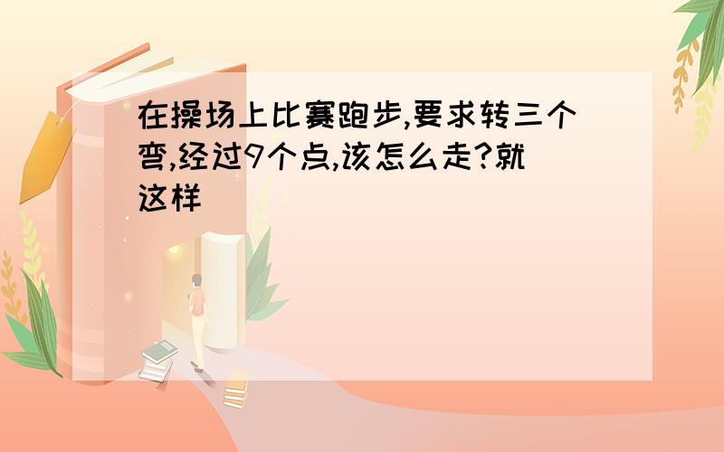 在操场上比赛跑步,要求转三个弯,经过9个点,该怎么走?就这样