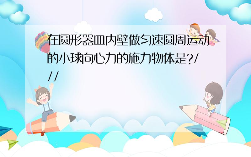 在圆形器皿内壁做匀速圆周运动的小球向心力的施力物体是?///