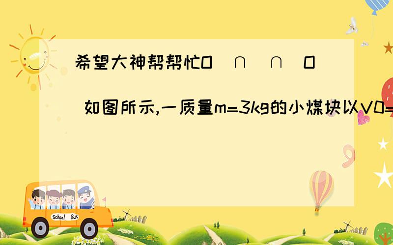 希望大神帮帮忙O(∩_∩)O               如图所示,一质量m=3kg的小煤块以V0=4m/s的初速度从最左端水平进入轴心距离L=6m的水平传送带,传送带可由一电机驱使而转动.已知小煤块与传送带间的动摩擦