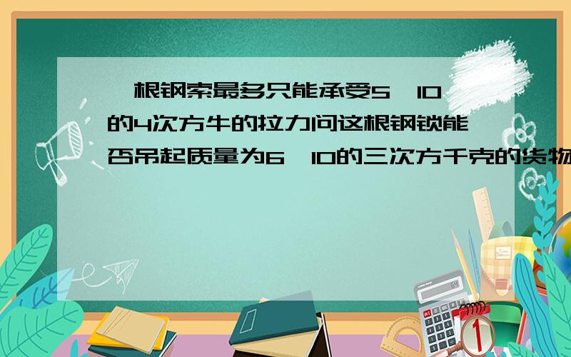 一根钢索最多只能承受5*10的4次方牛的拉力问这根钢锁能否吊起质量为6*10的三次方千克的货物