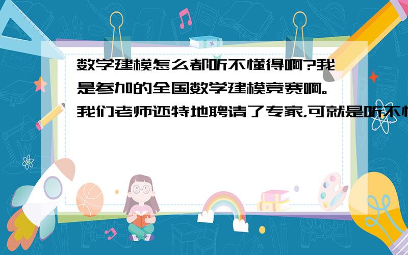 数学建模怎么都听不懂得啊?我是参加的全国数学建模竞赛啊。我们老师还特地聘请了专家，可就是听不懂，感觉有点亏。