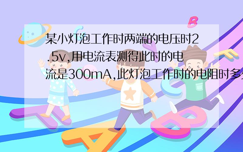 某小灯泡工作时两端的电压时2.5v,用电流表测得此时的电流是300mA,此灯泡工作时的电阻时多少?