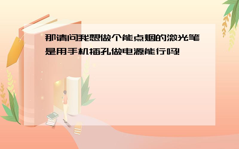 那请问我想做个能点烟的激光笔是用手机插孔做电源能行吗!