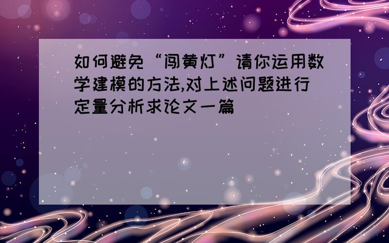 如何避免“闯黄灯”请你运用数学建模的方法,对上述问题进行定量分析求论文一篇