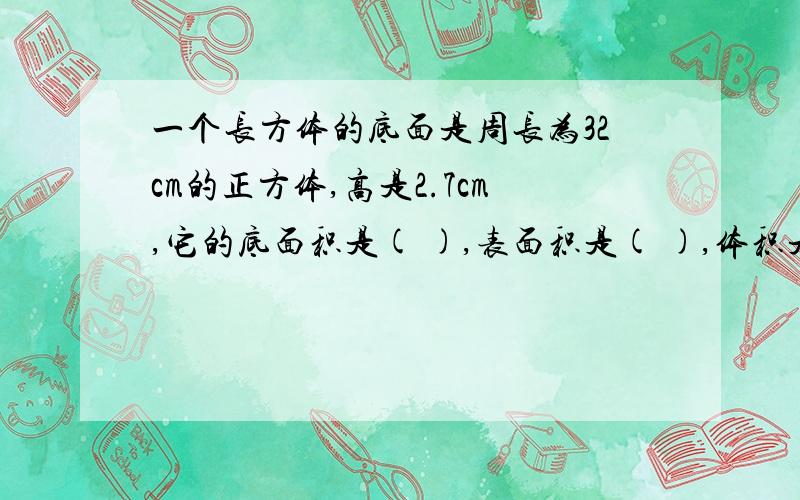 一个长方体的底面是周长为32cm的正方体,高是2.7cm,它的底面积是( ),表面积是( ),体积是( ).按顺序