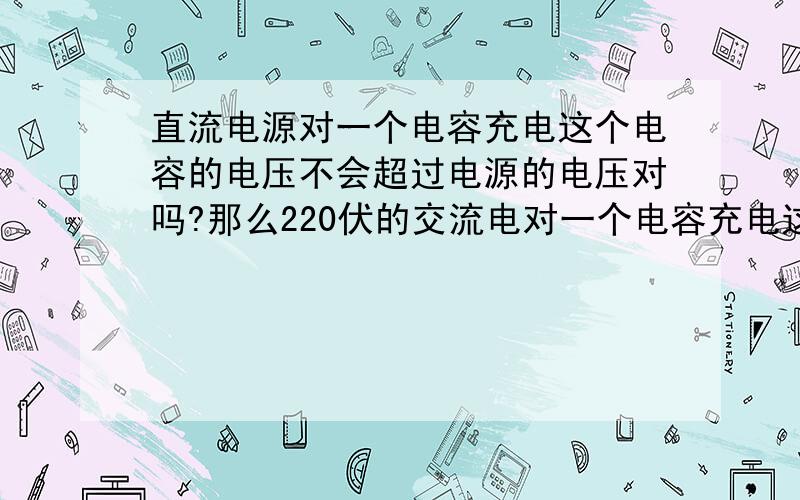 直流电源对一个电容充电这个电容的电压不会超过电源的电压对吗?那么220伏的交流电对一个电容充电这个电容的电压是不是也不超过220伏呢?