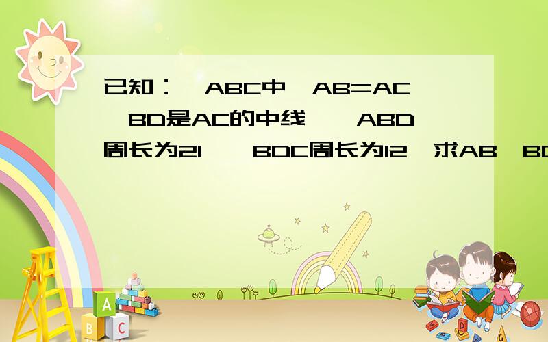 已知：△ABC中,AB=AC,BD是AC的中线,△ABD周长为21,△BDC周长为12,求AB,BC的长度如题.