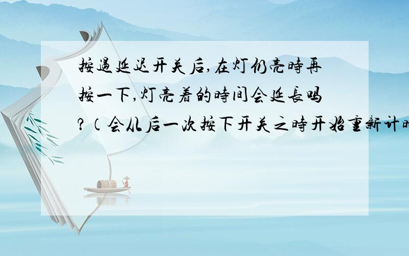 按过延迟开关后,在灯仍亮时再按一下,灯亮着的时间会延长吗?（会从后一次按下开关之时开始重新计时吗?）