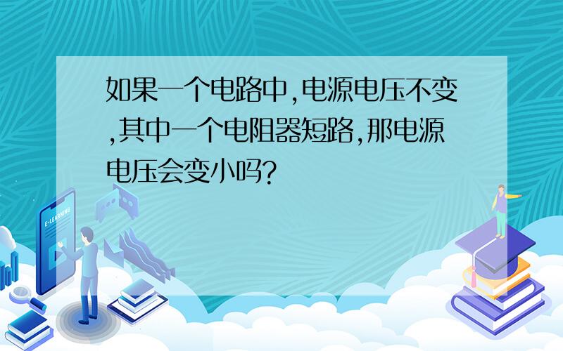 如果一个电路中,电源电压不变,其中一个电阻器短路,那电源电压会变小吗?