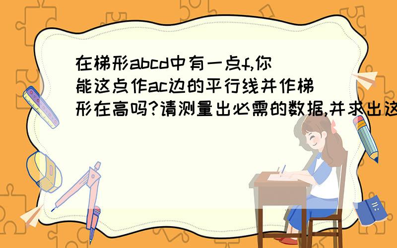 在梯形abcd中有一点f,你能这点作ac边的平行线并作梯形在高吗?请测量出必需的数据,并求出这个梯形的面积.