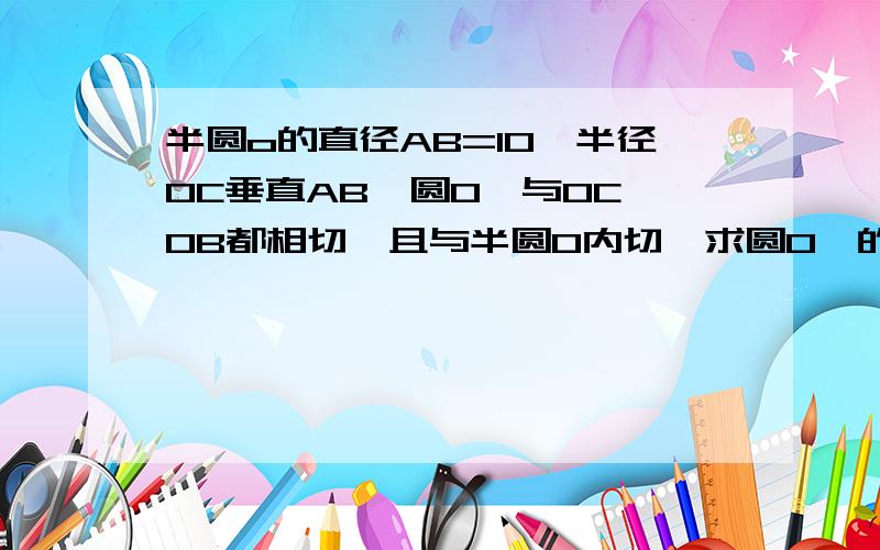 半圆o的直径AB=10,半径OC垂直AB,圆O'与OC OB都相切,且与半圆O内切,求圆O'的半径