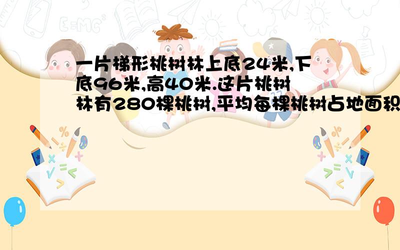 一片梯形桃树林上底24米,下底96米,高40米.这片桃树林有280棵桃树,平均每棵桃树占地面积多少平方米?