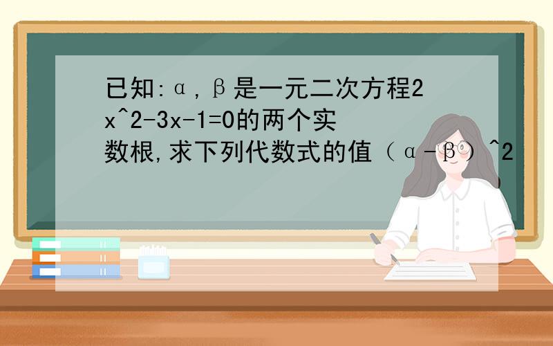 已知:α,β是一元二次方程2x^2-3x-1=0的两个实数根,求下列代数式的值（α-β）^2