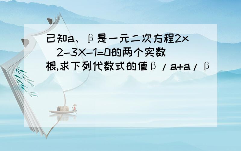 已知a、β是一元二次方程2x^2-3X-1=0的两个实数根,求下列代数式的值β/a+a/β