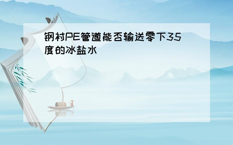 钢衬PE管道能否输送零下35度的冰盐水