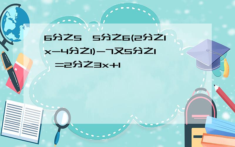 6分之5【5分之6(2分之1x-4分之1)-7又5分之1】=2分之3x+1