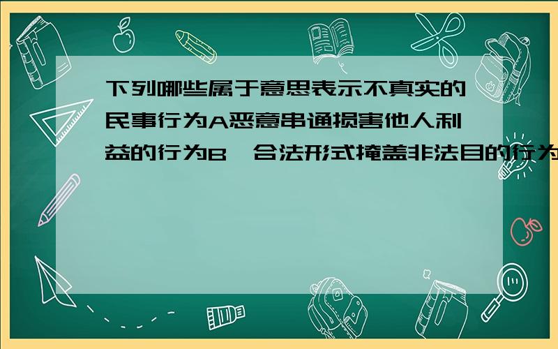 下列哪些属于意思表示不真实的民事行为A恶意串通损害他人利益的行为B一合法形式掩盖非法目的行为C误将赝品作为真品出卖的行为D与他人合伙开设赌场的行为 请说出法律依据