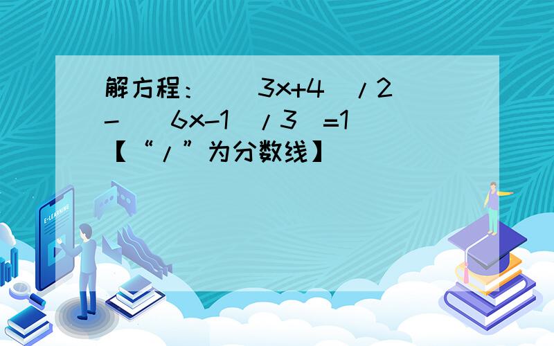 解方程：[(3x+4)/2]-[(6x-1)/3]=1 【“/”为分数线】