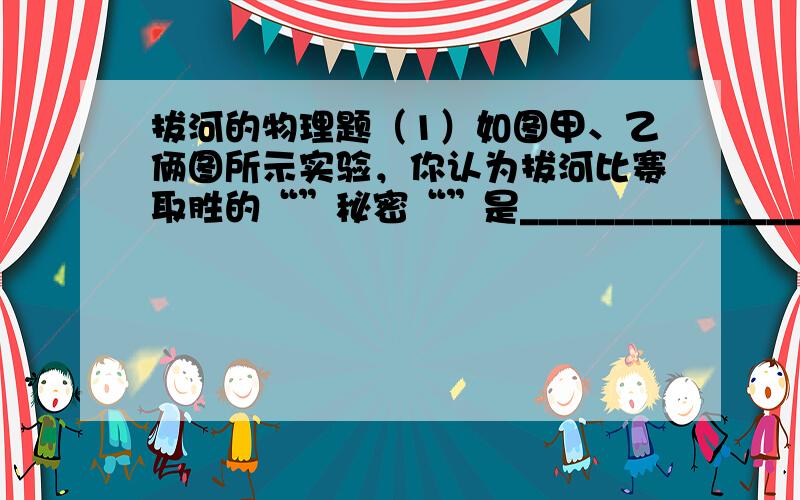 拔河的物理题（1）如图甲、乙俩图所示实验，你认为拔河比赛取胜的“”秘密“”是________________（2）拔河比赛时我们要穿上凹凸不平的鞋子的目的是__________________尽量找体重大的人的目的