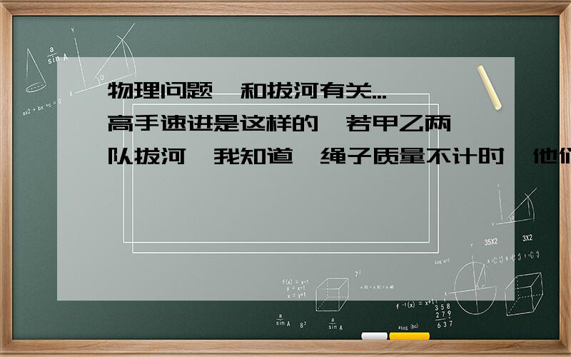 物理问题  和拔河有关...高手速进是这样的  若甲乙两队拔河  我知道  绳子质量不计时  他们用的力是相同的..但当绳子质量不忽略的时候该怎么算呢?  别给我说作用力与反作用力  这根本不