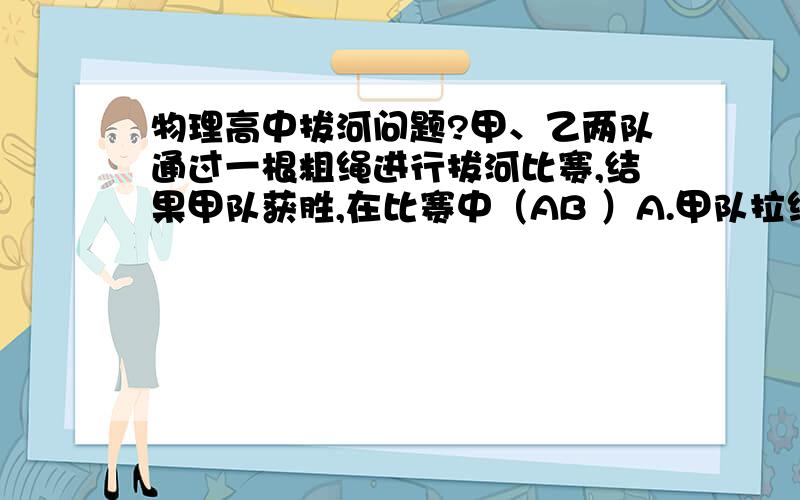 物理高中拔河问题?甲、乙两队通过一根粗绳进行拔河比赛,结果甲队获胜,在比赛中（AB ）A.甲队拉绳的力大于乙队拉绳的力B.甲队给地面的摩擦力大于乙队给地面的摩擦力C.甲、乙两队拉绳的