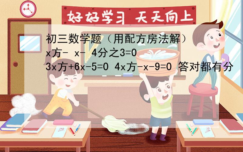 初三数学题（用配方房法解） x方- x- 4分之3=0 3x方+6x-5=0 4x方-x-9=0 答对都有分