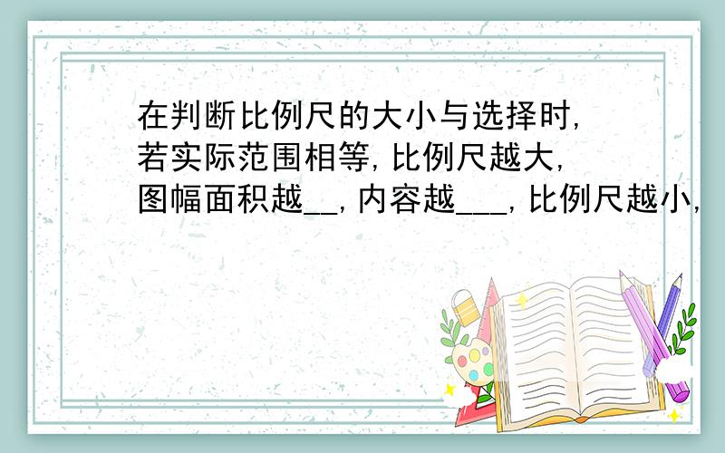 在判断比例尺的大小与选择时,若实际范围相等,比例尺越大,图幅面积越__,内容越___,比例尺越小,