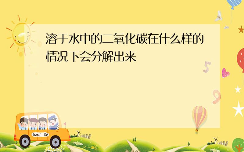 溶于水中的二氧化碳在什么样的情况下会分解出来