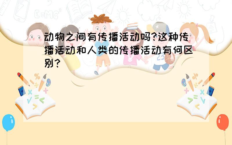 动物之间有传播活动吗?这种传播活动和人类的传播活动有何区别?