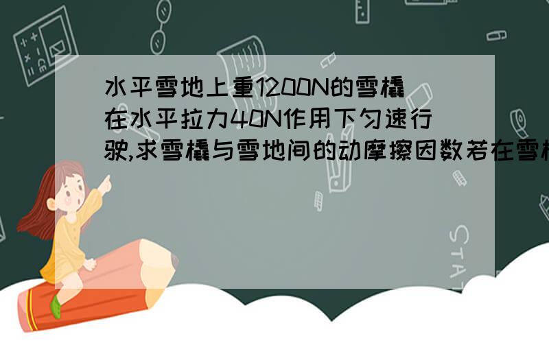 水平雪地上重1200N的雪橇在水平拉力40N作用下匀速行驶,求雪橇与雪地间的动摩擦因数若在雪橇上又装上4000N的货物后,此时雪橇与雪地间的动摩擦因数如何变化?装上货物后若要使雪橇继续匀速