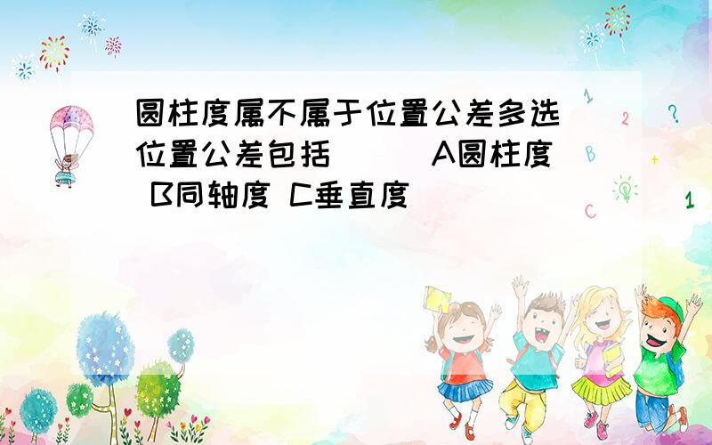 圆柱度属不属于位置公差多选 位置公差包括( ) A圆柱度 B同轴度 C垂直度