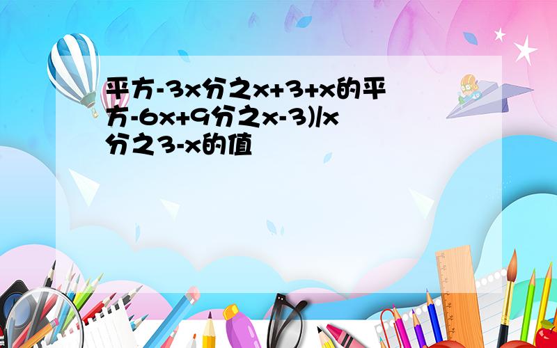 平方-3x分之x+3+x的平方-6x+9分之x-3)/x分之3-x的值