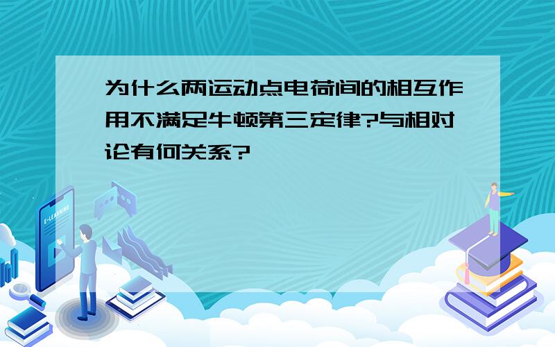 为什么两运动点电荷间的相互作用不满足牛顿第三定律?与相对论有何关系?