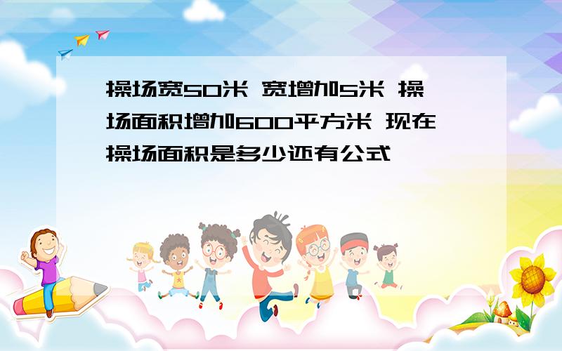 操场宽50米 宽增加5米 操场面积增加600平方米 现在操场面积是多少还有公式