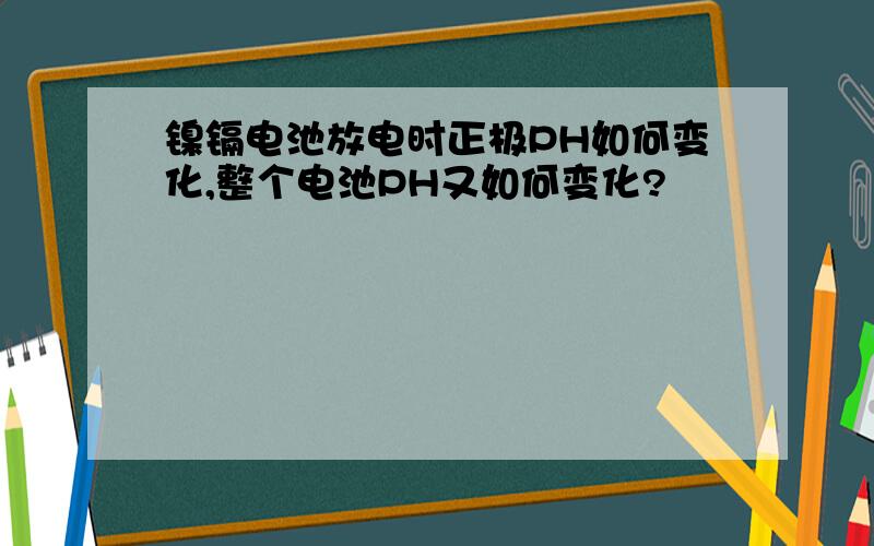 镍镉电池放电时正极PH如何变化,整个电池PH又如何变化?