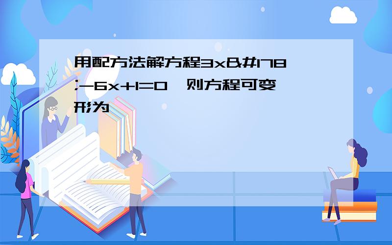 用配方法解方程3x²-6x+1=0,则方程可变形为