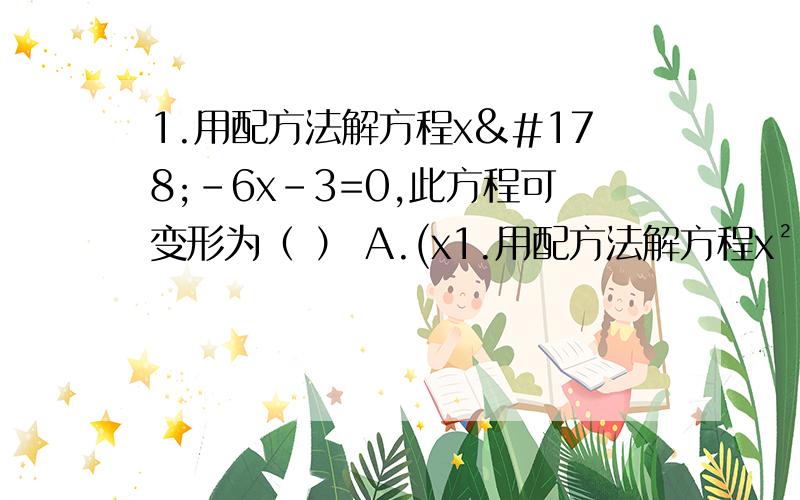 1.用配方法解方程x²-6x-3=0,此方程可变形为（ ） A.(x1.用配方法解方程x²-6x-3=0,此方程可变形为（ ）A.(x-3)²=3 B.（x-3)²=6 C.（x+3)²=12 D.（x-3)²=122.若圆O的直径是4,圆心O到直线L