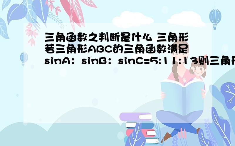 三角函数之判断是什么 三角形若三角形ABC的三角函数满足sinA：sinB：sinC=5:11:13则三角形ABC是什么三角形